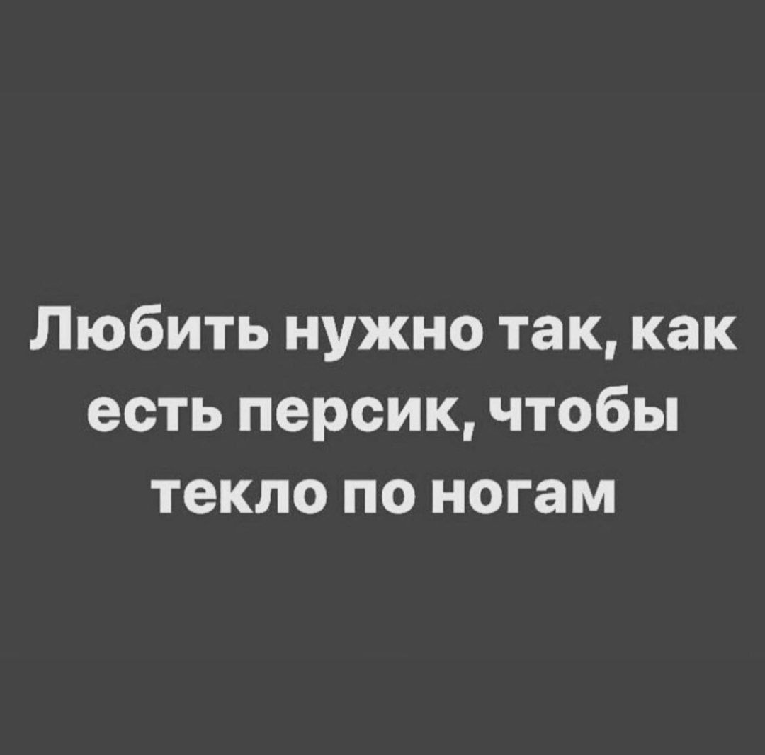 Любить нужно так как есть персик чтобы текло по ногам
