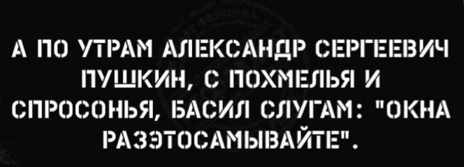 А ПО ПРАМ АЛЕКСАНДР СЕРГЕЕВИЧ ПУШКИН С ПОХИЕЛЬЯ И СПРОСОНЬЯ БАСИЛ СЛУГАМ ОКНА РАЗЭТОСАМЫВАЙТЕ