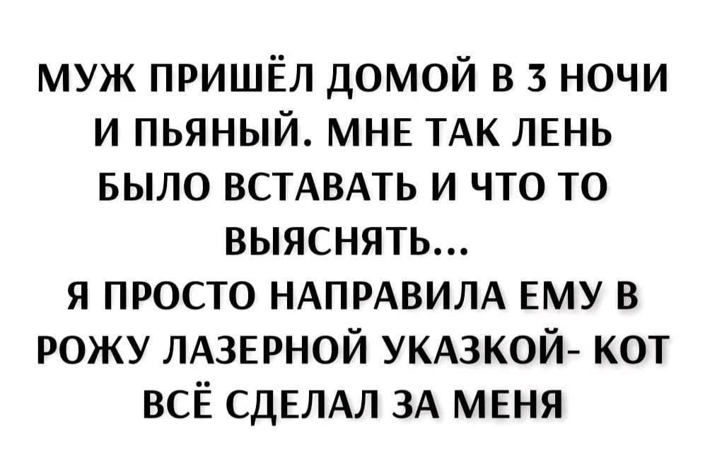 муж пришЁл домой в 3 ночи и пьяный мнв ТАК ЛЕНЬ БЫЛО ВСТАВАТЬ и что то выяснять я просто НАПРАВИЛА ЕМУ в рожу ЛАЗЕРНОЙ УКАЗКОЙ кот всЁ СДЕЛАЛ ЗА мвня