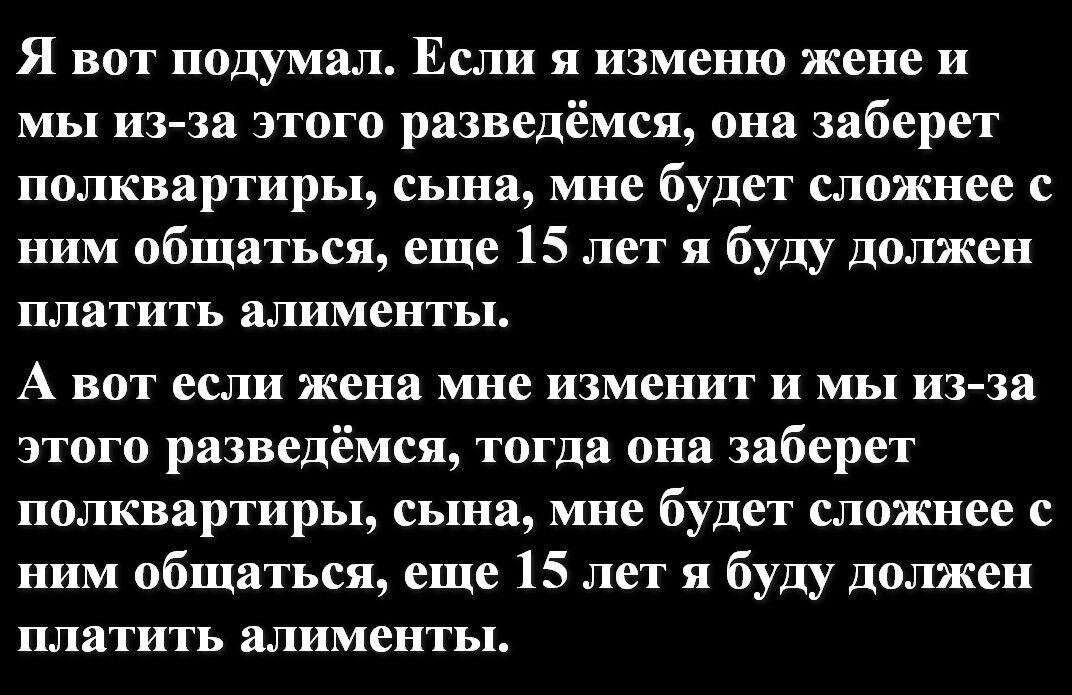Я вот подумал Если изменю жене и мы из за этого разведёмся она заберет полквартиры сына мне будет сложнее с ним общаться еще 15 лет я буду должен платить алименты А Вот Всіи жена мне изменит мь иЗ За этого рязведёмся тогда они заберет полквартиры сына мне будет сложнее с ним общаться еще 15 лет я буду должен платить алименты