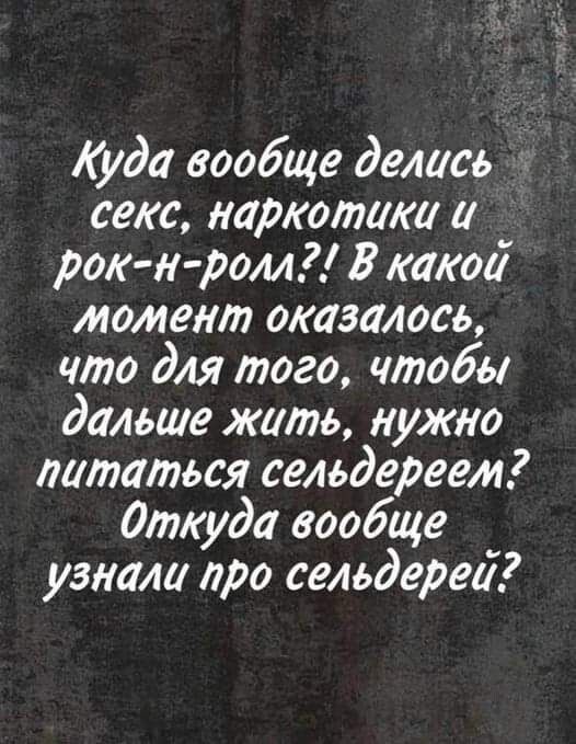 Куда вообще делись секс наркотики рок тром какой момент оказалось что для того чтобы дальше жить нужно питаться сельдереем Откуда вообще узнали про сельдерей