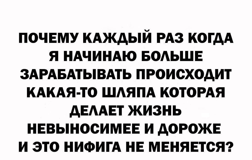 ПОЧЕМУ КАКАЫЙ РАЗ КОГДА я НАЧИНАЮ БОАЬШЕ ЗАРАБАТЫВАТЬ ПРОИСХОДИТ КАКАЯ ТО ШАЯПА КОТОРАЯ АЕААЕТ ЖИЗНЬ НЕВЫНОСИМЕЕ И АОРОЖЕ И ЭТО НИФИГА НЕ МЕНЯЕТОЯ