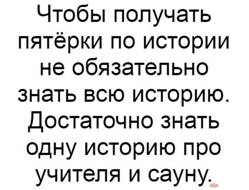Чтобы получать пятёрки по истории не обязательно знать всю историю Достаточно знать одну историю про учителя и сауну