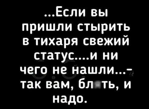 Если вы пришли стырить в тихаря свежий статуси ни чего не нашли так вам бл ть и надо