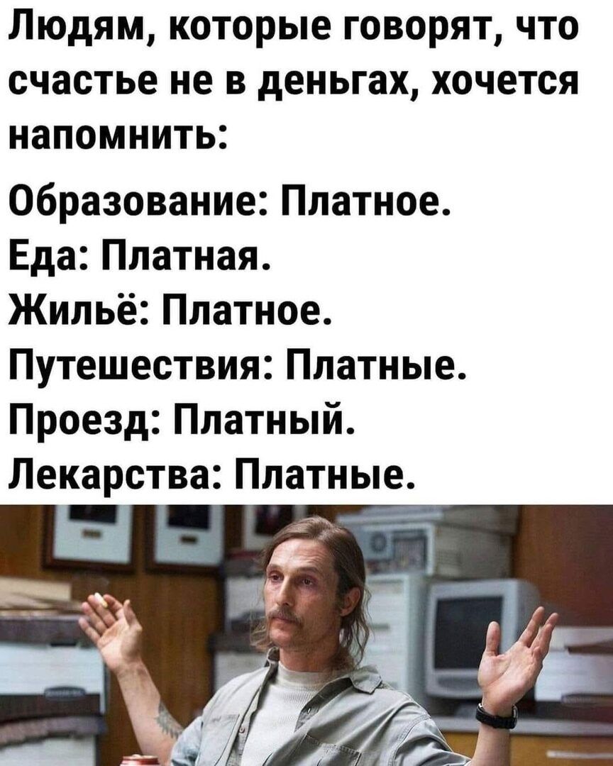 Людям которые говорят что счастье не в деньгах хочется напомнить Образование Платное Еда Платная Жильё Платное Путешествия Платные Проезд Платный Лекарства Платные _ _
