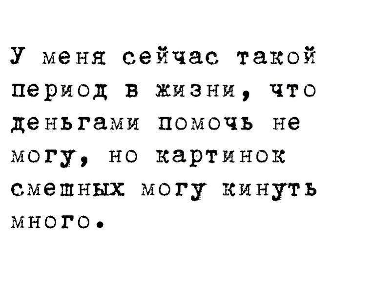 У меня сейчас такой период в жизни что деньгами помочь не могу но картинок смешных могу кинуть много