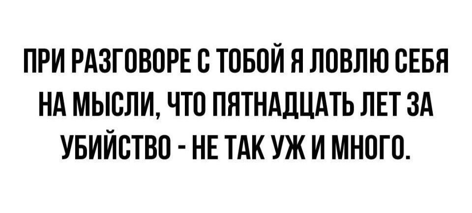 ПРИ РАЗГПВПРЕ В ТОБПИ Н ЛПБЛЮ СЕБЯ НА МЫСЛИ ЧТО ПЯТНАПЦАТЬ ПЕТ ЗА УБИЙСТВО НЕ ТАК УЖ И МНОГО