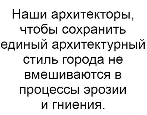 Наши архитекторы чтобы сохранить единый архитектурный стиль города не вмешиваются в процессы эрозии и гниения