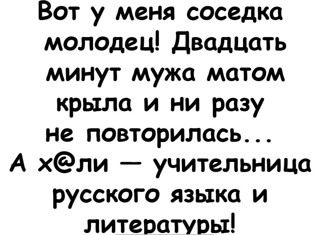 Вот у меня соседка молодец Двадцать минут мужа матом крыла и ни разу не повторилась А хли учительница русского языка и литературы