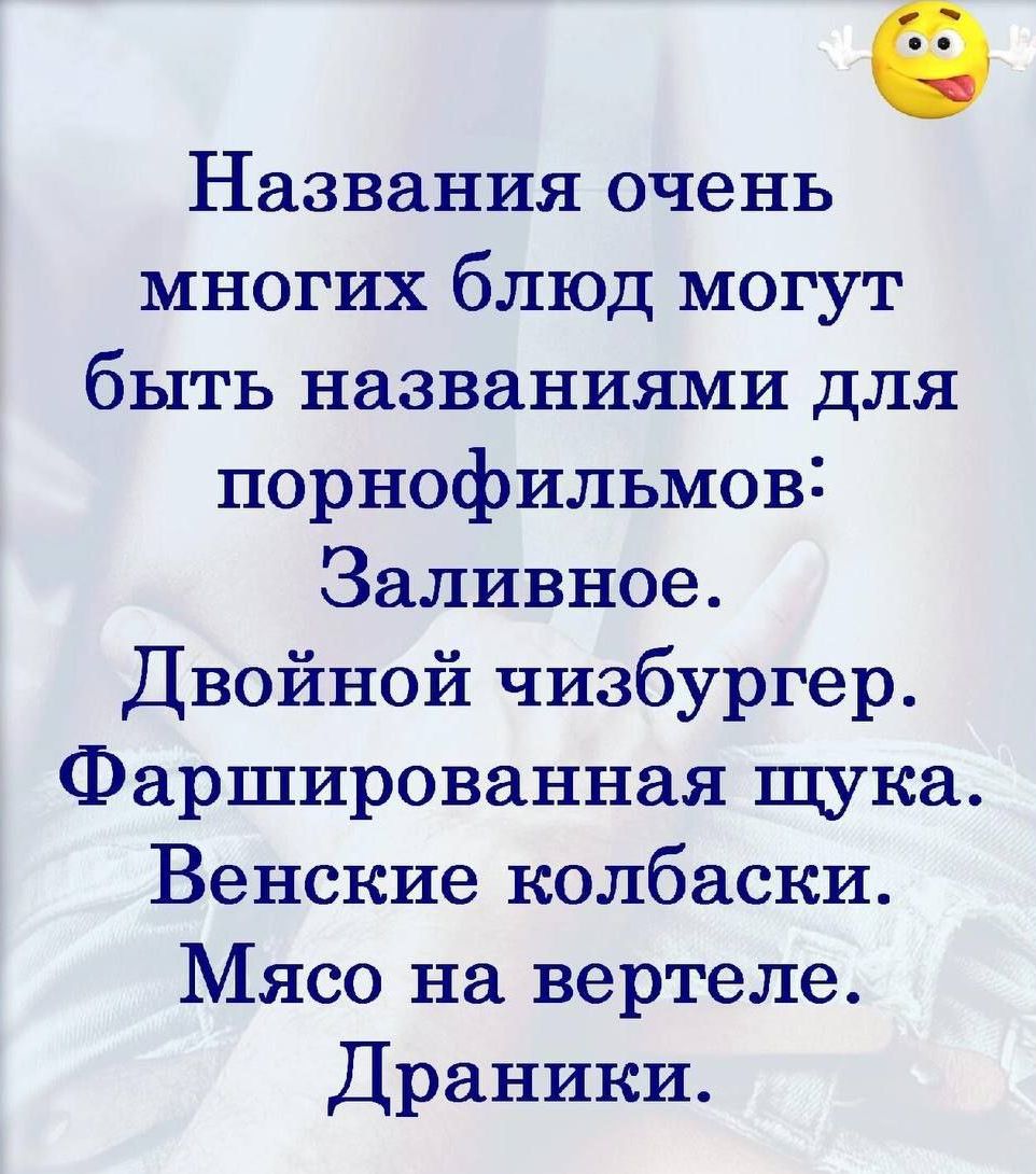 Названия очень многих блюд могут быть названиями для порнофильмов Заливное Двойной чизбургер Фаршированная щука Венские колбаски Мясо на вертеле Драники
