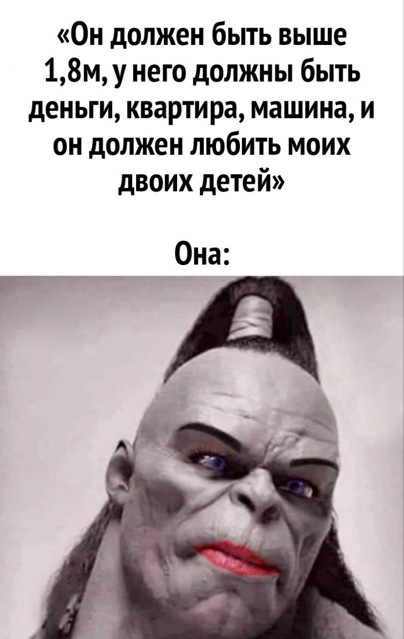 Он должен быть выше 18м у него должны быть деньги квартира машина и он должен любить моих двоих детей Она