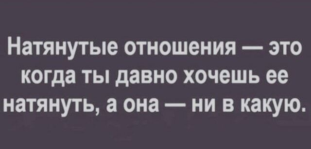 Натянутые ОТНОШЕНИЯ ЭТО когда ТЫ ДЗВНО хочешь ее натянуть а она НИ В какую
