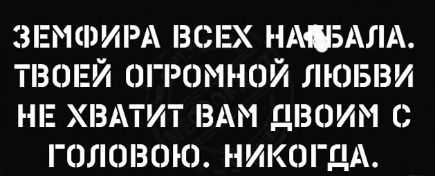 ЗЕМФИРА всих нщздлд ТВОЕЙ огромной товви нп хвдтит ВАМ двоим головою никогдА