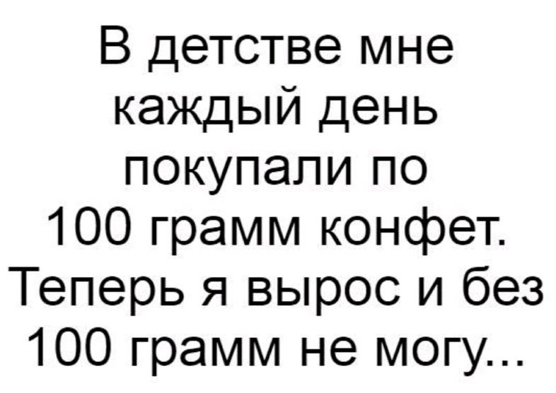 В детстве мне каждый день покупали по 100 грамм конфет Теперь я вырос и без 100 грамм не могу