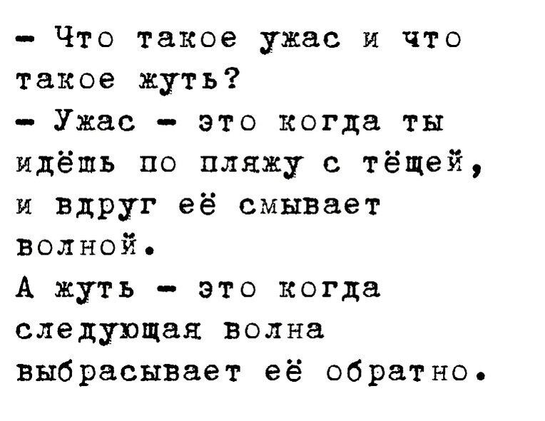 Что такое ужас и что такое жуть Ужас это когда ты идёшь по пляжу с тёщей и вдруг её смывает волной А жуть это когда следующая волна выбрасывает её обратно
