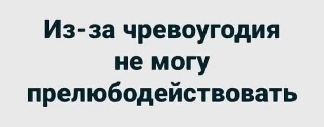 Из за чревоугодия не могу препюбодействовать