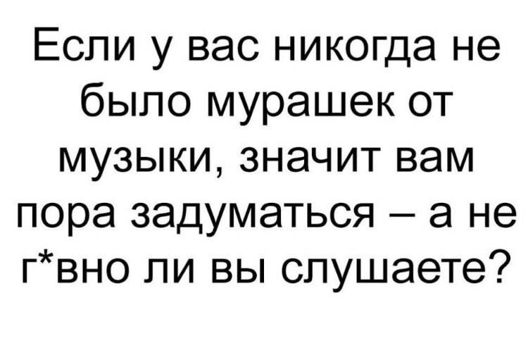 Если у вас никогда не было мурашек от музыки значит вам пора задуматься а не гвно ли вы слушаете