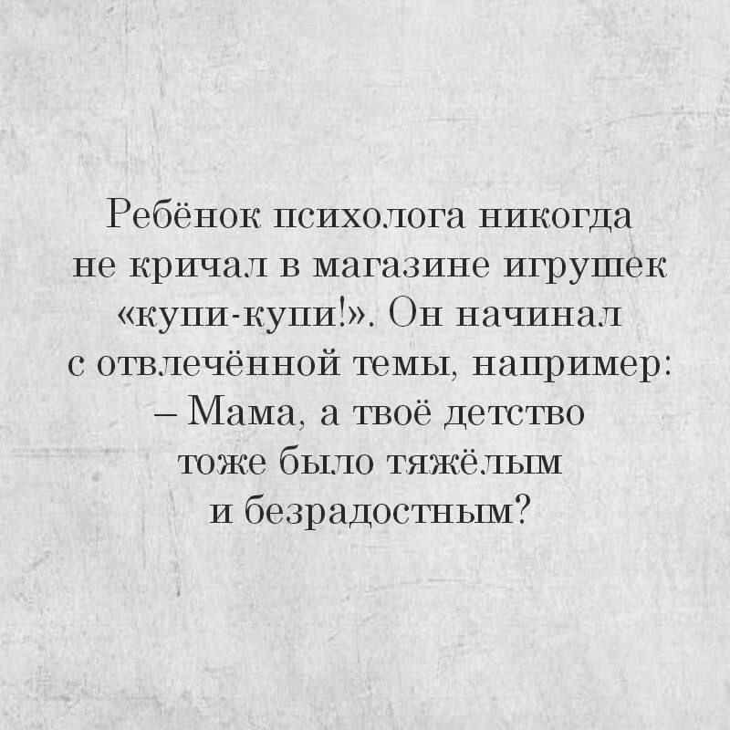 Ребёнок психолога никогда не кричал в магазине игрушек куци куииЁ ОЦ начинал отвлечённой темы например Мама а твоё ДёТСГВО ХОЖС было тяжёлым и бедрадостным