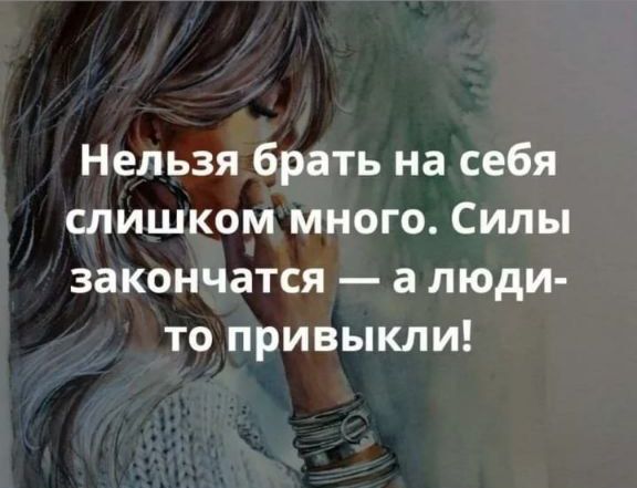 Нельзя брать на себя слишком много Силы закончатся а люди то привыкли