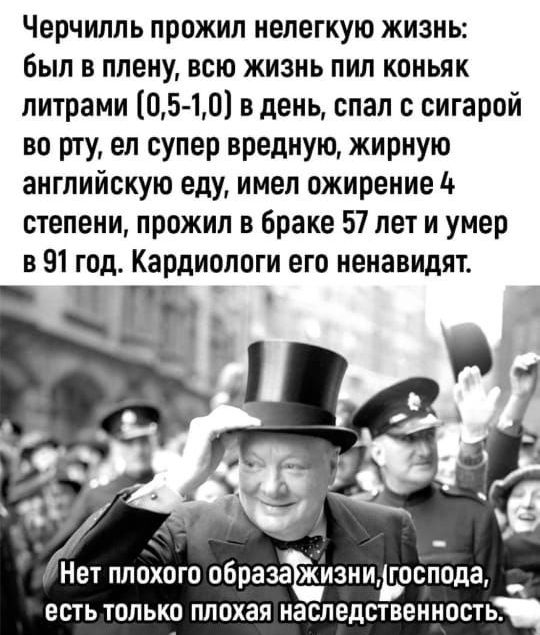 Черчилль прожил нелегкую жизнь был в плену всю жизнь пил коньяк литрами ЦБ10 в день спал с сигарой во рту еп супер вредную жирную английскую еду имел ожирение 4 степени прожил в браке 57 лет и умер в 91 год Кардиологи его ненавидят Нет плохого образаъизниьоспода есть только плохая наследственность
