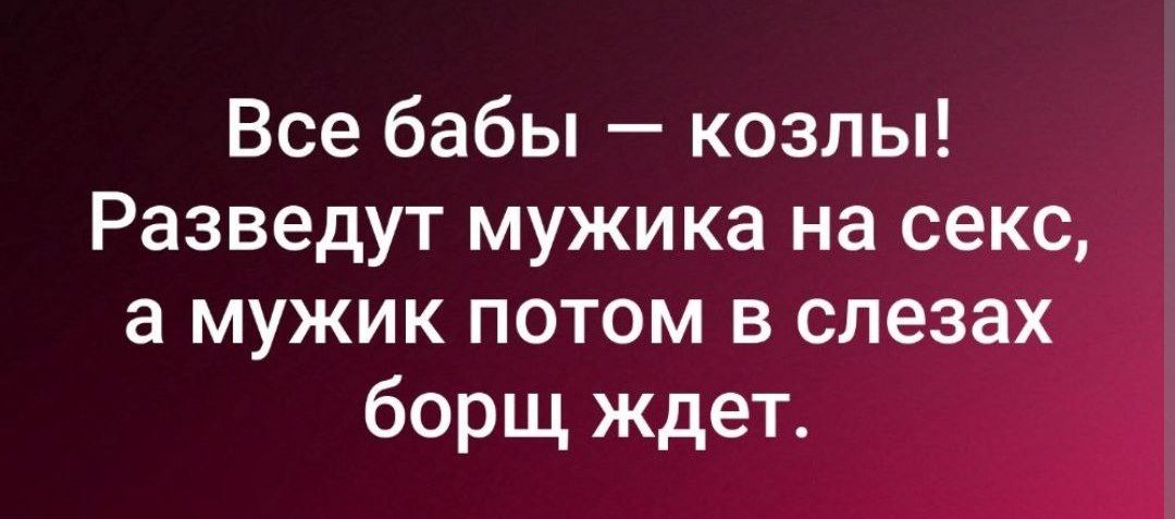 Все бабы козлы Разведут мужика на се а мужик потом в сде борщ ждет
