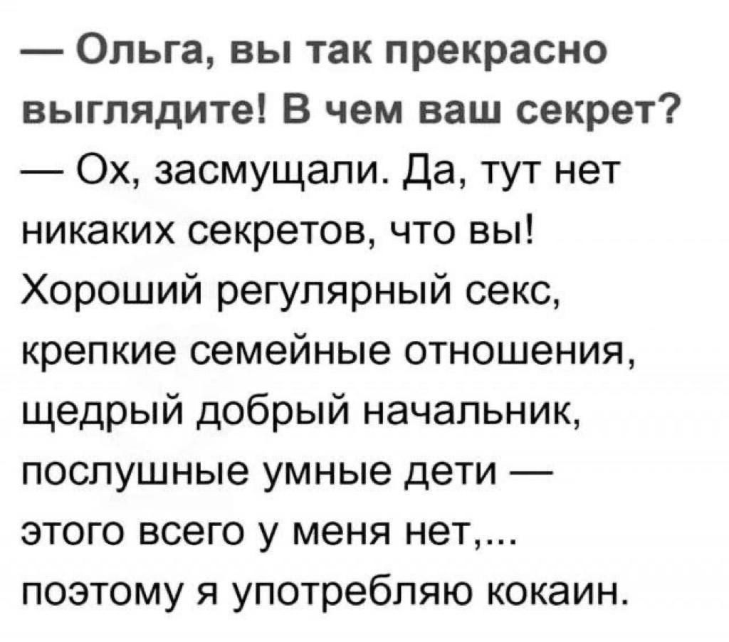 Ольга вы так прекрасно выглядите В чем ваш секрет Ох засмущапи да тут нет никаких секретов ЧТО ВЫ Хороший регулярный секс крепкие семейные отношения щедрый добрый начальник послушные умные дети этого всего у меня нет поэтому я употребляю кокаин