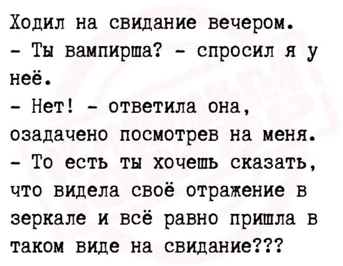 Ходил на свидание вечером Ты вампирша спросил я у неё Нет ответила она озадачено посмотрев на меня То есть ты хочешь сказать что видела своё отражение в зеркале и всё равно пришла в таком виде на свидание
