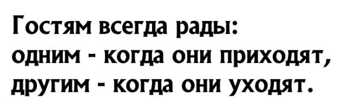 Гостям всегда рады одним когда они приходят другим когда они уходят