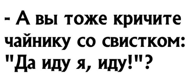 А вы тоже кричите чайнику со свистком да ИдУ 51 иду