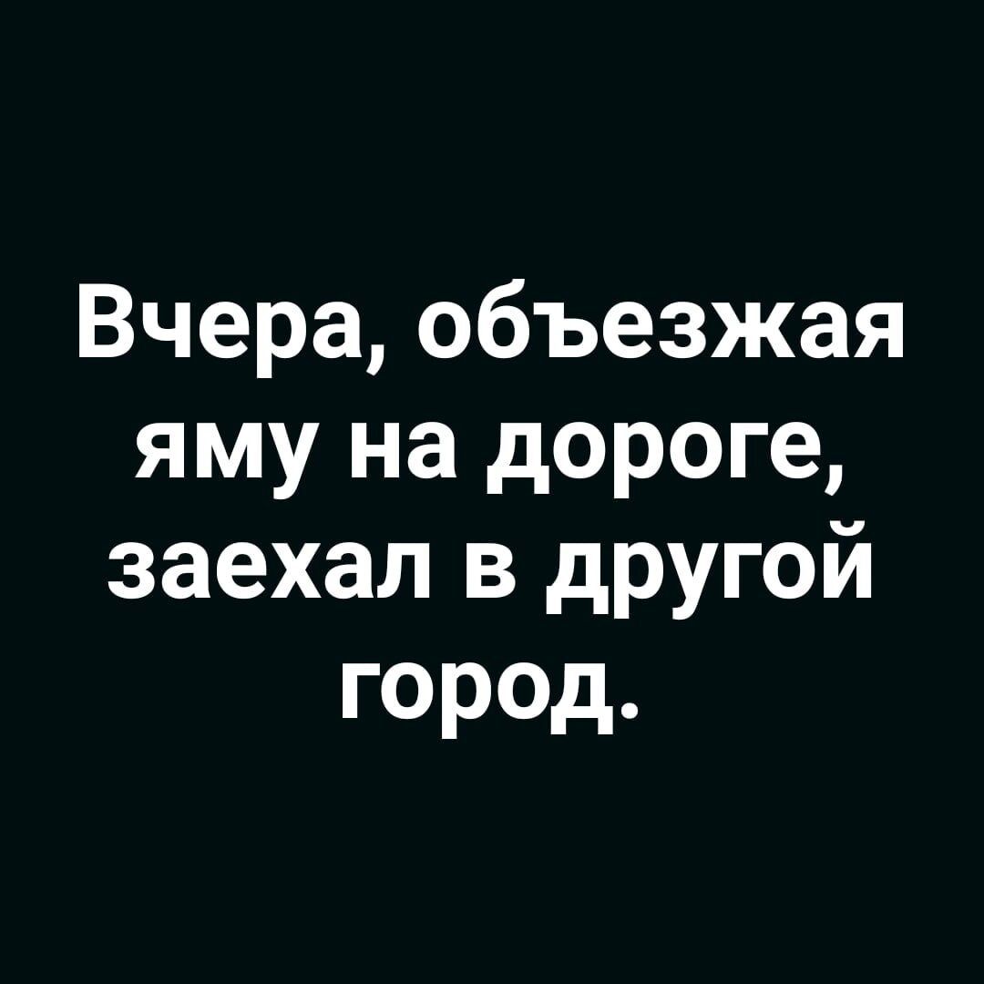 Вчера объезжая яму на дороге заехал в другой город