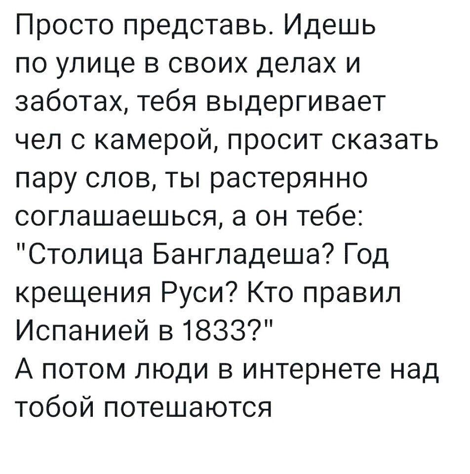 Просто представь Идешь по улице в своих делах и заботах тебя выдергивает чел с камерой просит сказать пару слов ты растерянно соглашаешься а он тебе Столица Бангладеша Год крещения Руси Кто правил Испанией 31833 А потом люди в интернете над тобой потешаются