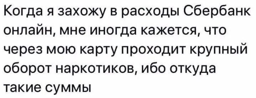Когда я захожу в расходы Сбербанк онлайн мне иногда кажется что через мою карту проходит крупный оборот наркотиков ибо откуда такие СУММЫ
