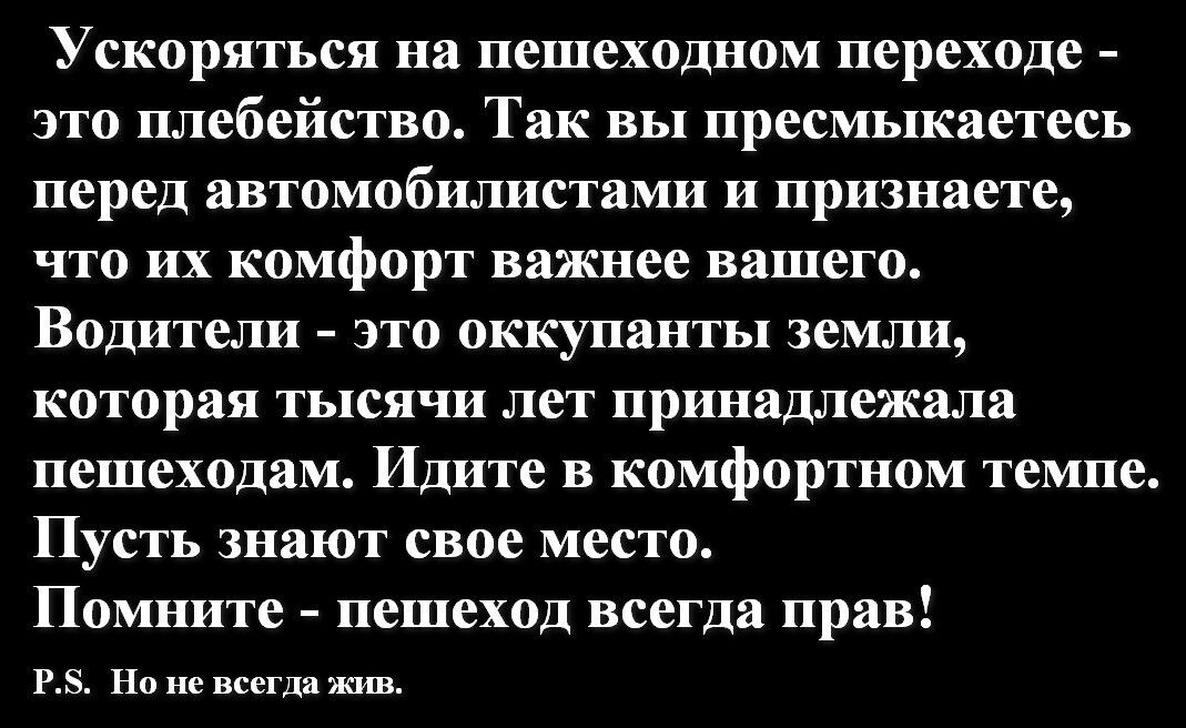 Ускорятьея на пешеходном переходе это плебейетво Так вы пресмыкаетесь перед автомобилистами и признаете что их комфорт важнее вашего Водители это оккупанты земли КОТОРЗЯ тысячи лет принадлежала пешеходам Идите в комфортном темпе Пусть знают свое место Помните пешеход всегда прав _ п