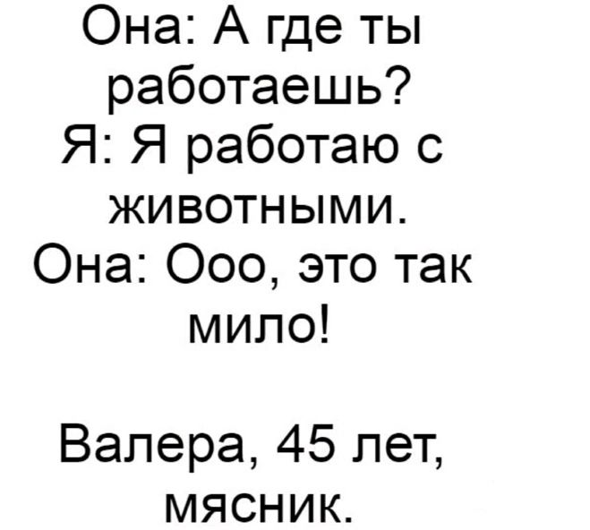 Она А где ты работаешь Я Я работаю с животными Она 000 это так мило Валера 45 лет мясник