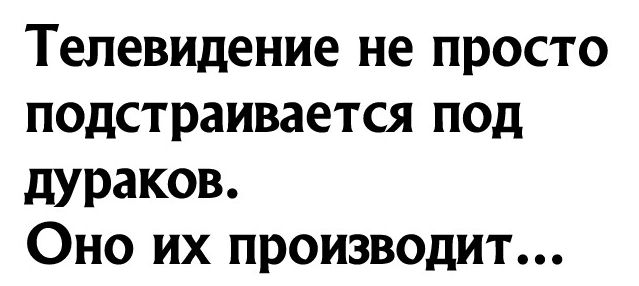 Телевидение не просто подстраивается под дураков Оно их производит