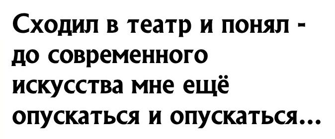 Сходил в театр и понял до современного искусства мне ещё опускаться и опускаться