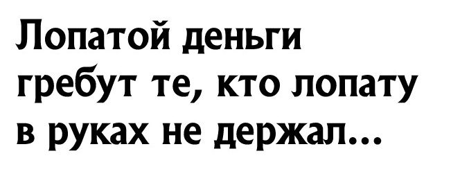Лопатой деньги гребут те кто лопату в руках не держал