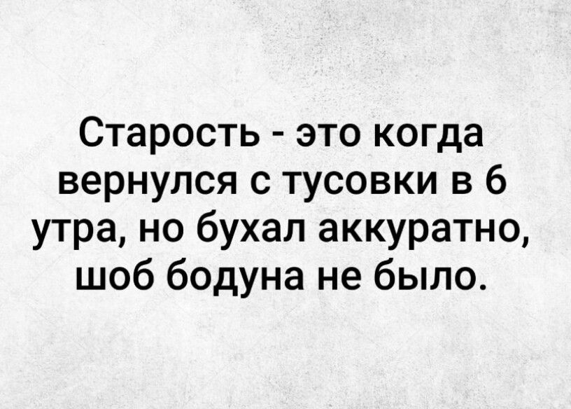 Старость это когда вернулся с тусовки в 6 утра но бухал аккуратно шоб бодуна не было