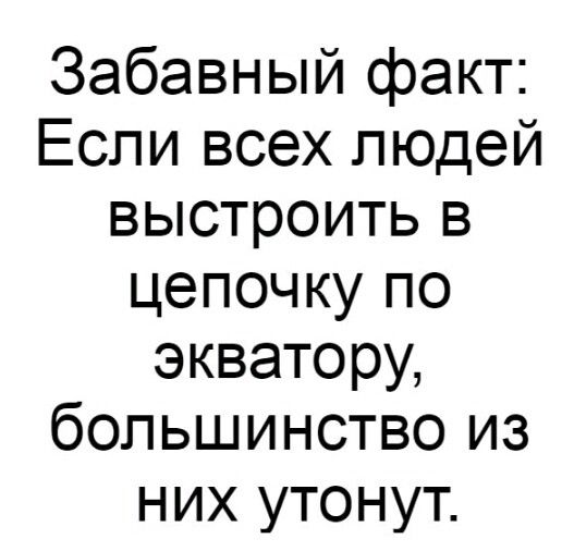 Забавный факт Если всех людей выстроить в цепочку по экватору большинство из них утонут