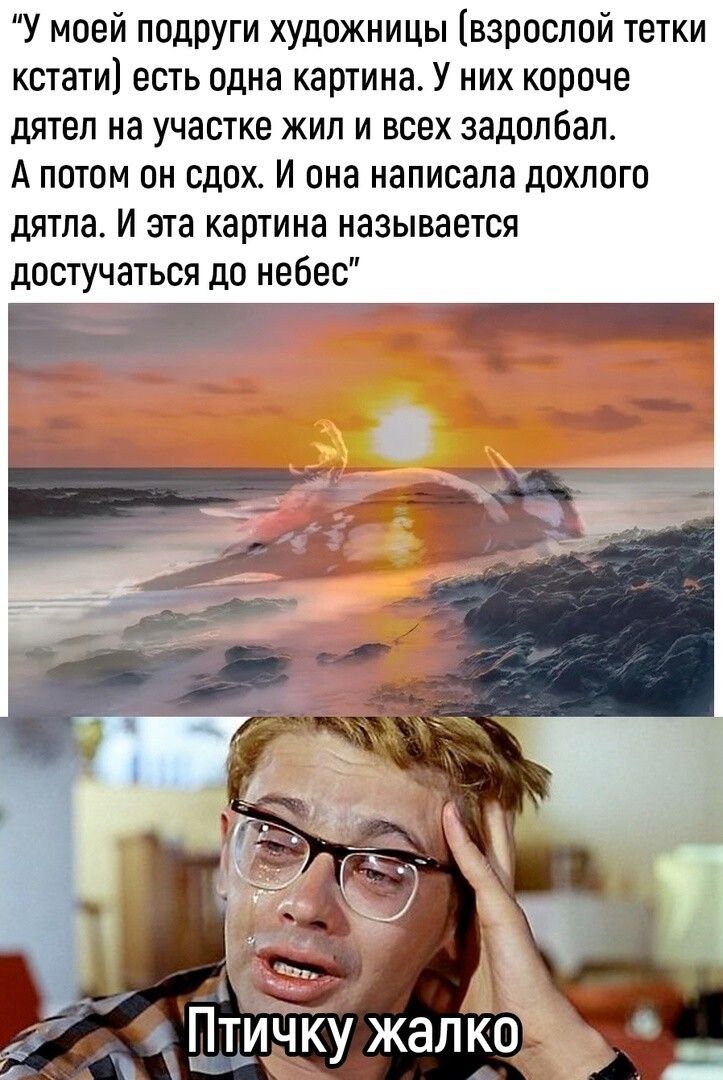 У моей подруги художницы взрослой тетки кстати есть одна картина У них короче дятел на участке жил и всех задолбал А потом он сдох И она написала дохпогп дятла И эта картина называется достучаться до небес