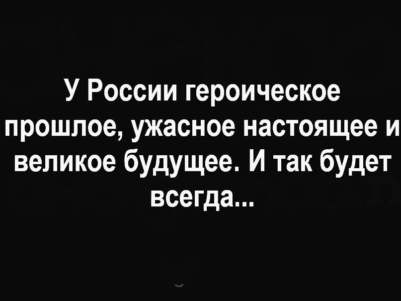 У России героическое прошлое ужасное настоящее и великое будущее И так будет всегда