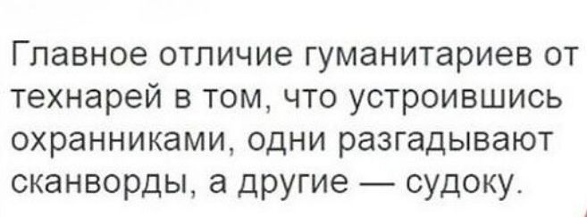 ГПавное отличие гуманитариев от технарей в том что устроившись охранниками одни разгадывают сканворды а другие судоку