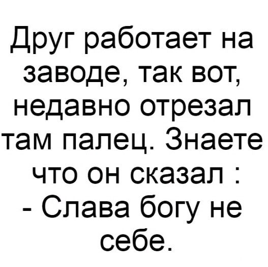 Друг работает на заводе так вот недавно отрезал там палец Знаете что он сказал Слава богу не себе