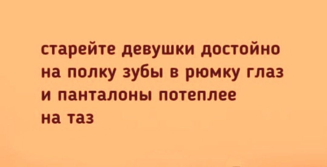 старейте девушки достойно на полку зубы в рюмку глаз и панталоны потеплее на таз