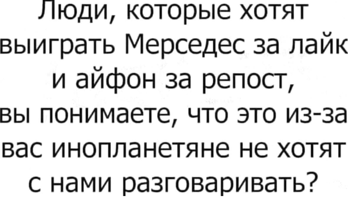 Люди которые хотят выиграть Мерседес за лайк и айфон за репост вы понимаете что это изза вас инопланетяне не хотят с нами разговаривать