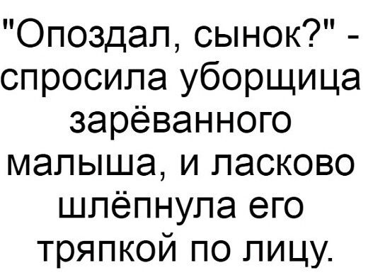 Опоздап сынок спросила уборщица зарёванного малыша и ласково шпёпнупа его тряпкой по лицу