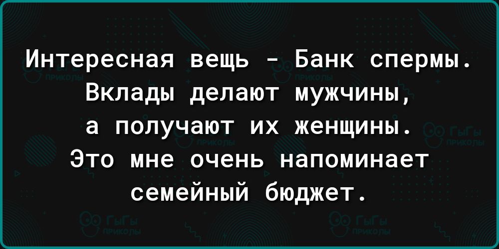 Интересная вещь Банк спермы Вклады делают мужчины а получают их женщины Это мне очень напоминает семейный бюджет