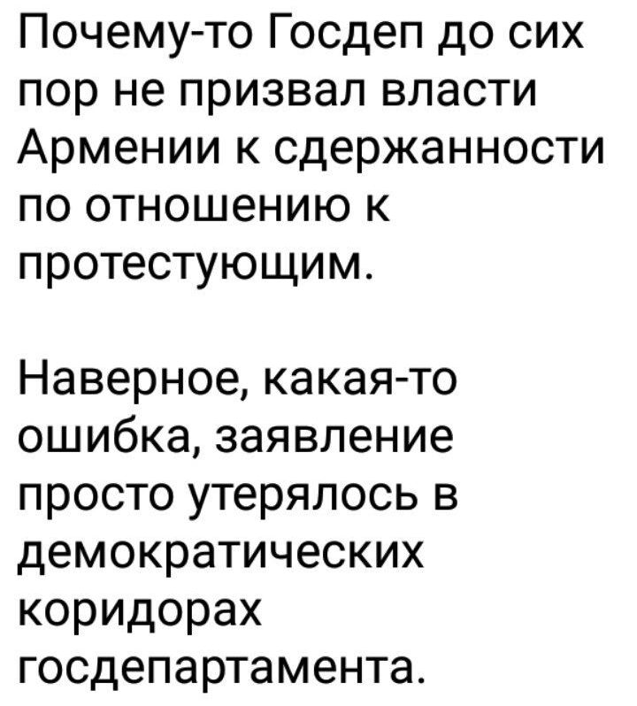 Почему то Госдеп до сих пор не призвал власти Армении к сдержанности по отношению к протестующим Наверное какая то ошибка заявление просто утеряпось в демократических коридорах госдепартамента