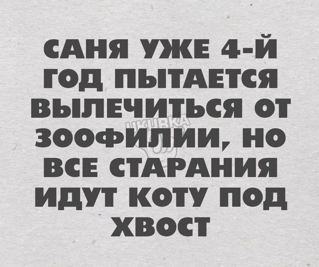 САНЯ УЖЕ 4 Й ГОД ПЪПАЕТСЯ ВЬПЕЧИТЪСЯ ОТ ЗООФИПИБЪ 0 ВСЕ СТАРАНИЯ идут К под ХВОСТ