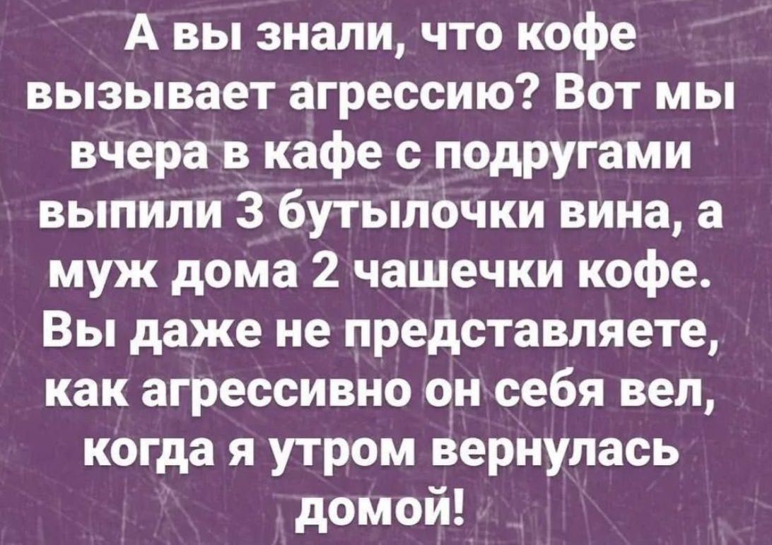А вы знали что кофе вызывает агрессию Вот мы вчера в кафе с подругами выпипи 3 бутылочки вина а муж дома 2 чашечки кофе Вы даже не представляете как агрессивно он себя вел когда я утром вернулась домой